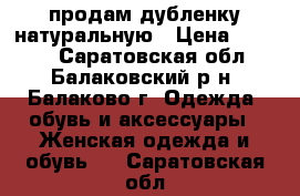 продам дубленку натуральную › Цена ­ 3 500 - Саратовская обл., Балаковский р-н, Балаково г. Одежда, обувь и аксессуары » Женская одежда и обувь   . Саратовская обл.